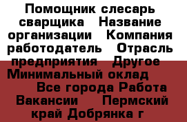 Помощник слесарь-сварщика › Название организации ­ Компания-работодатель › Отрасль предприятия ­ Другое › Минимальный оклад ­ 25 000 - Все города Работа » Вакансии   . Пермский край,Добрянка г.